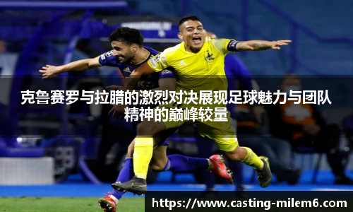 克鲁赛罗与拉腊的激烈对决展现足球魅力与团队精神的巅峰较量