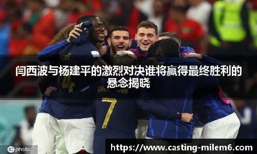 闫西波与杨建平的激烈对决谁将赢得最终胜利的悬念揭晓