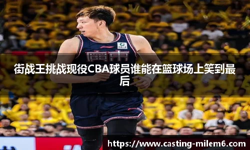 街战王挑战现役CBA球员谁能在篮球场上笑到最后