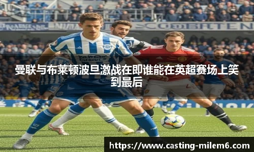 曼联与布莱顿波旦激战在即谁能在英超赛场上笑到最后