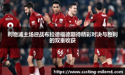 利物浦主场迎战布拉德福德期待精彩对决与胜利的双重收获