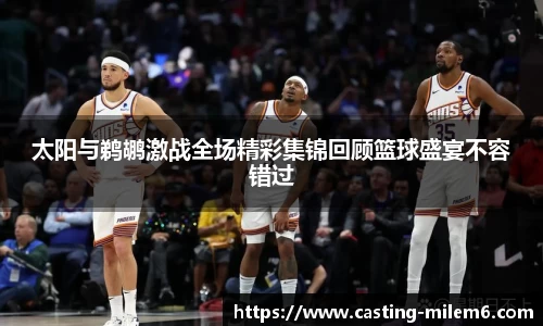 太阳与鹈鹕激战全场精彩集锦回顾篮球盛宴不容错过