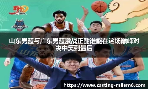 山东男篮与广东男篮激战正酣谁能在这场巅峰对决中笑到最后